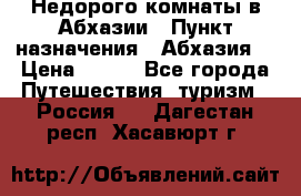 Недорого комнаты в Абхазии › Пункт назначения ­ Абхазия  › Цена ­ 300 - Все города Путешествия, туризм » Россия   . Дагестан респ.,Хасавюрт г.